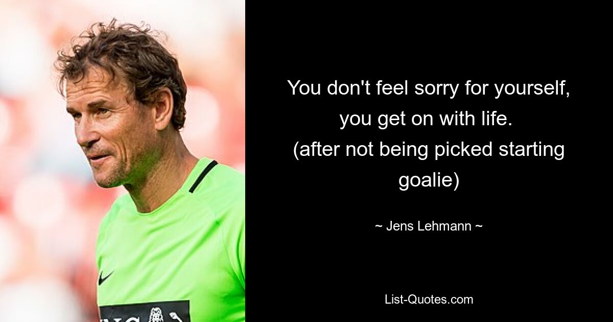 You don't feel sorry for yourself, you get on with life. 
(after not being picked starting goalie) — © Jens Lehmann