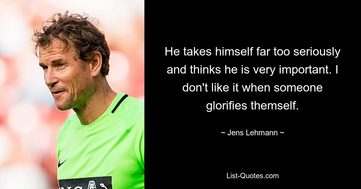 He takes himself far too seriously and thinks he is very important. I don't like it when someone glorifies themself. — © Jens Lehmann