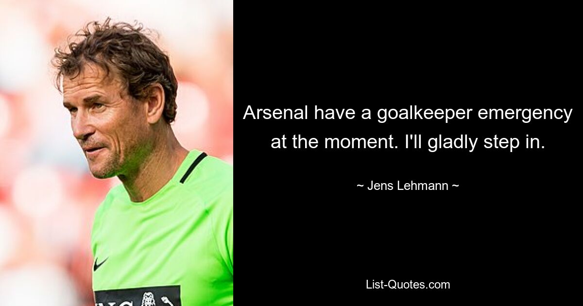 Arsenal have a goalkeeper emergency at the moment. I'll gladly step in. — © Jens Lehmann