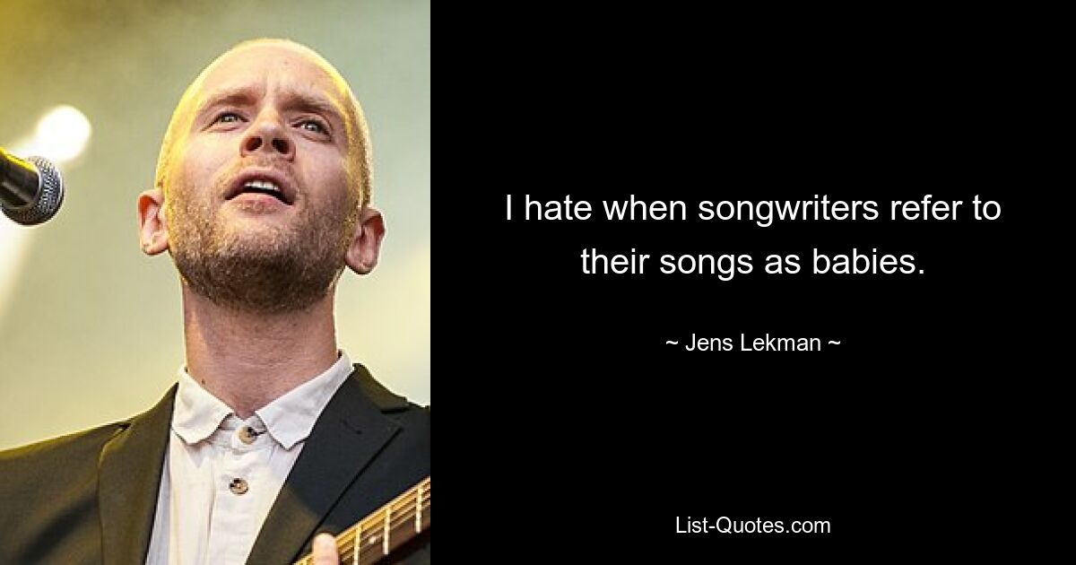 I hate when songwriters refer to their songs as babies. — © Jens Lekman