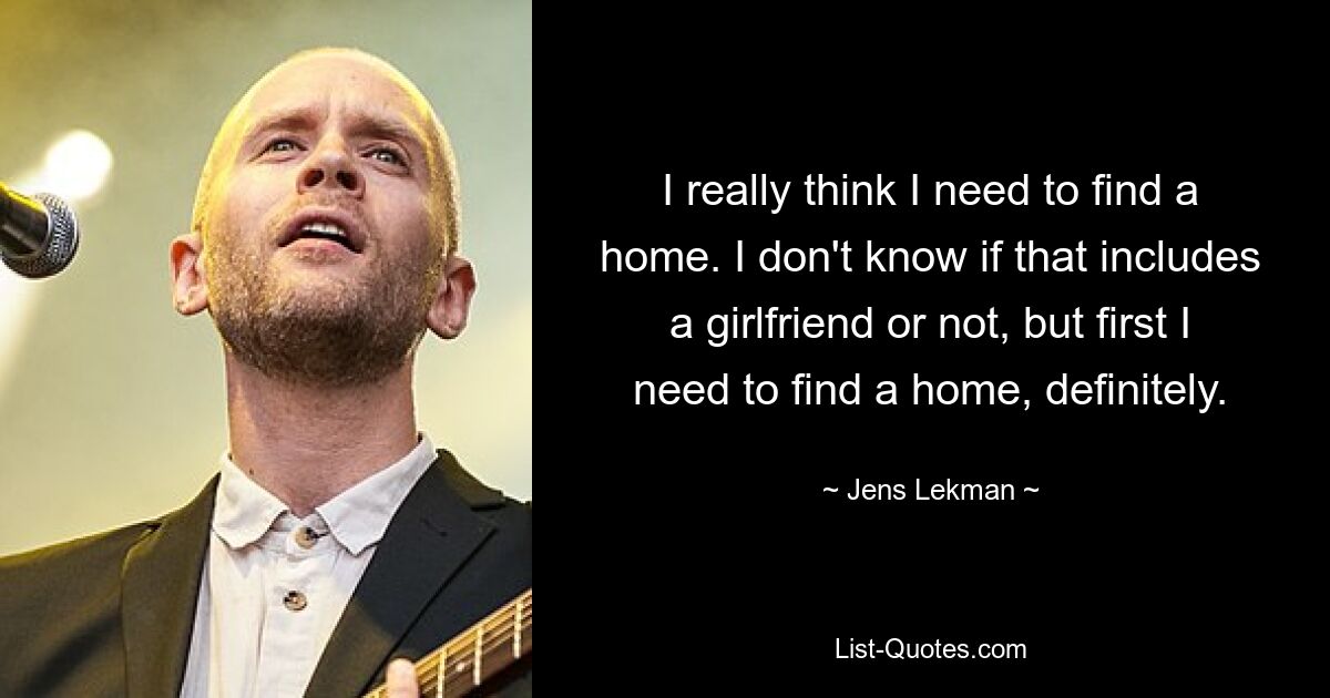 I really think I need to find a home. I don't know if that includes a girlfriend or not, but first I need to find a home, definitely. — © Jens Lekman