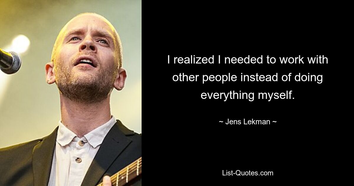 I realized I needed to work with other people instead of doing everything myself. — © Jens Lekman