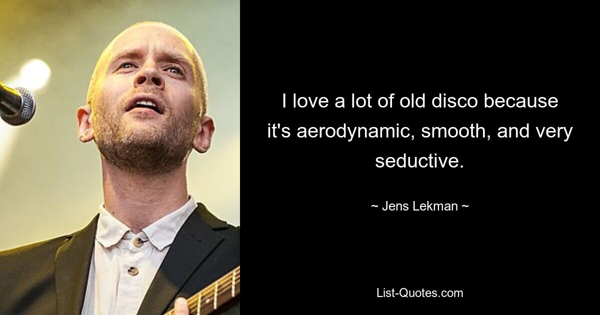 I love a lot of old disco because it's aerodynamic, smooth, and very seductive. — © Jens Lekman