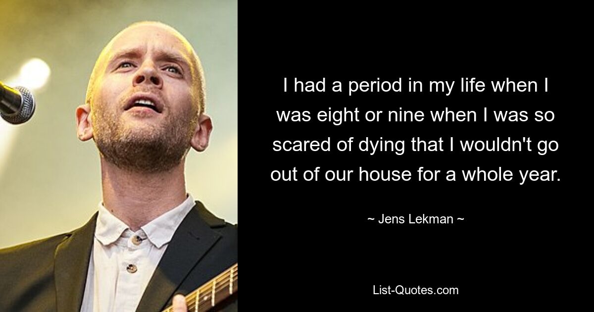 I had a period in my life when I was eight or nine when I was so scared of dying that I wouldn't go out of our house for a whole year. — © Jens Lekman