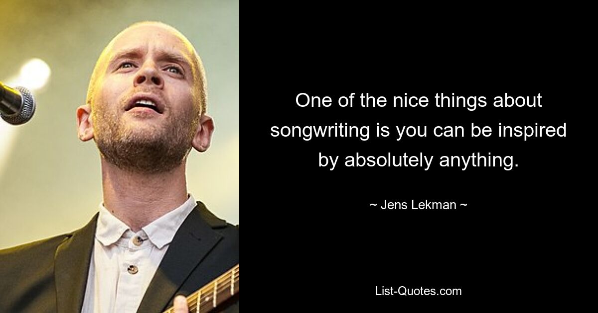 One of the nice things about songwriting is you can be inspired by absolutely anything. — © Jens Lekman