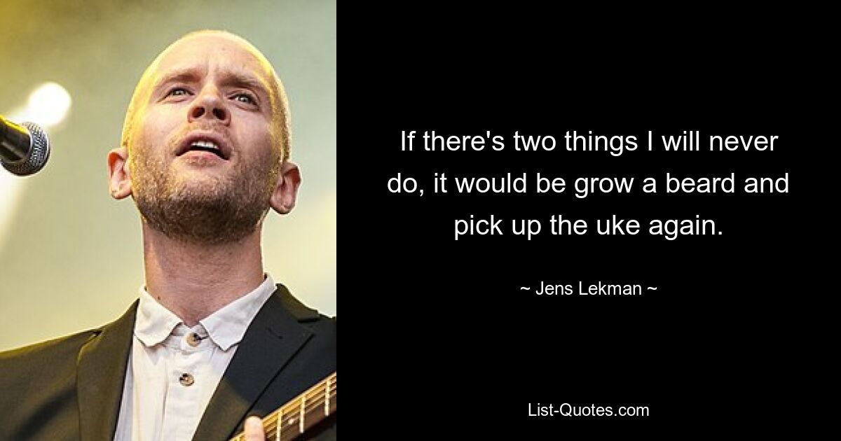 If there's two things I will never do, it would be grow a beard and pick up the uke again. — © Jens Lekman