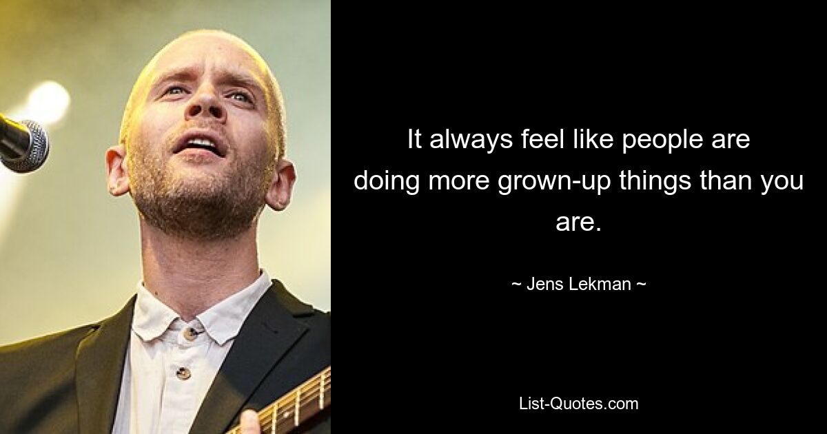 It always feel like people are doing more grown-up things than you are. — © Jens Lekman