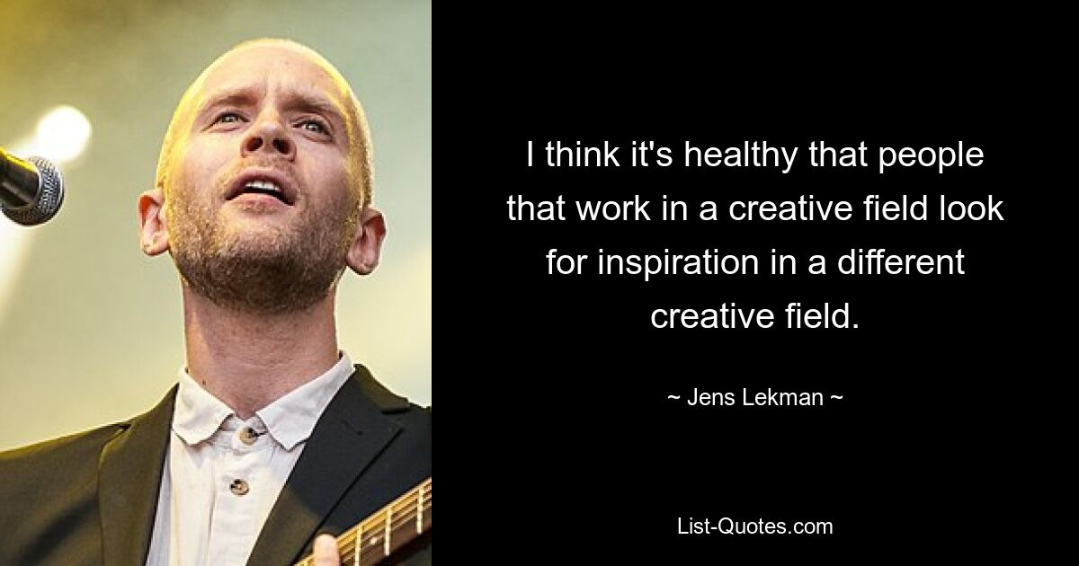 I think it's healthy that people that work in a creative field look for inspiration in a different creative field. — © Jens Lekman