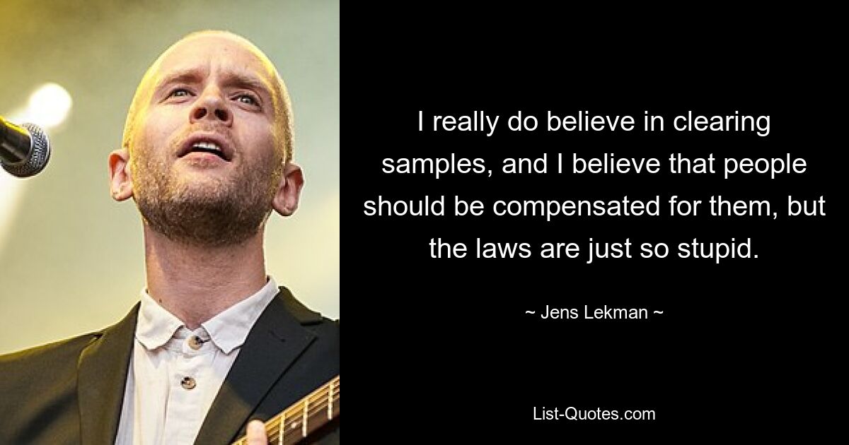 I really do believe in clearing samples, and I believe that people should be compensated for them, but the laws are just so stupid. — © Jens Lekman