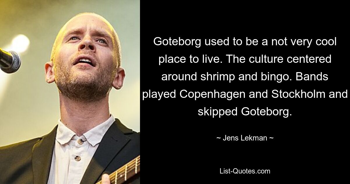 Goteborg used to be a not very cool place to live. The culture centered around shrimp and bingo. Bands played Copenhagen and Stockholm and skipped Goteborg. — © Jens Lekman