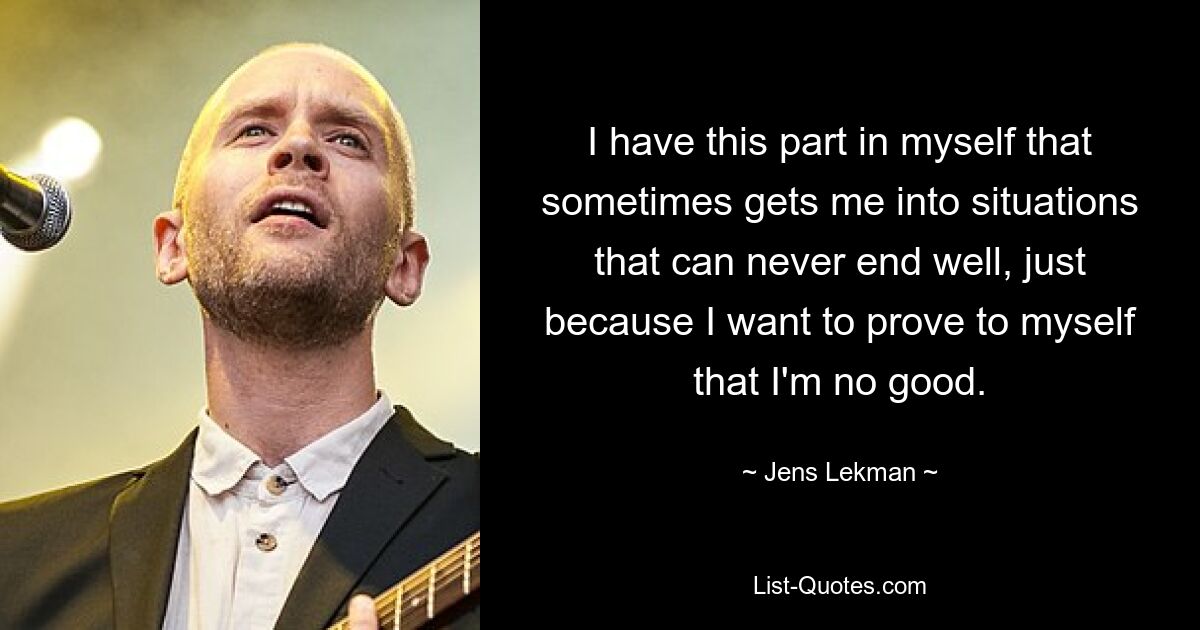 I have this part in myself that sometimes gets me into situations that can never end well, just because I want to prove to myself that I'm no good. — © Jens Lekman