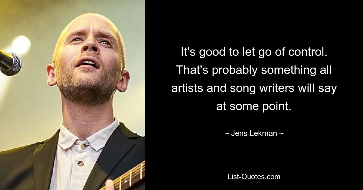 It's good to let go of control. That's probably something all artists and song writers will say at some point. — © Jens Lekman