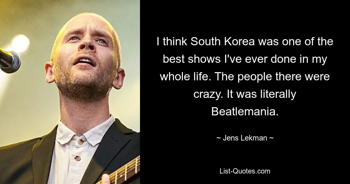 I think South Korea was one of the best shows I've ever done in my whole life. The people there were crazy. It was literally Beatlemania. — © Jens Lekman