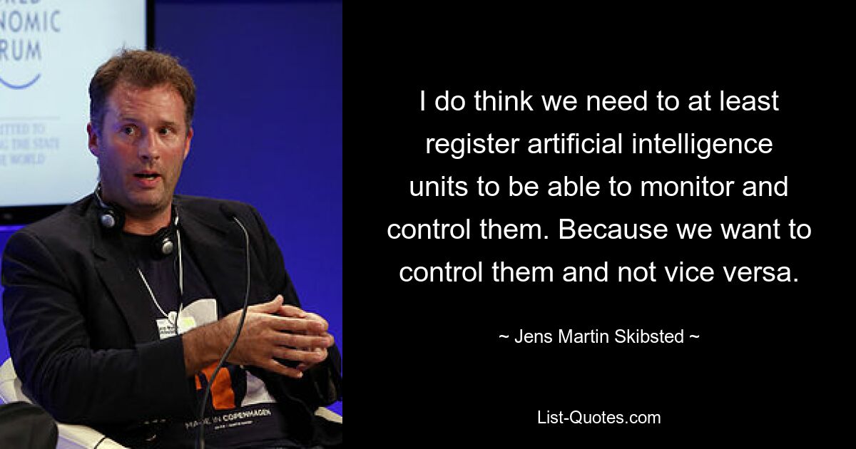 I do think we need to at least register artificial intelligence units to be able to monitor and control them. Because we want to control them and not vice versa. — © Jens Martin Skibsted