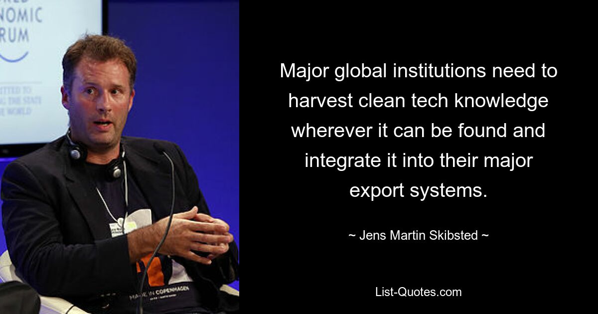 Major global institutions need to harvest clean tech knowledge wherever it can be found and integrate it into their major export systems. — © Jens Martin Skibsted