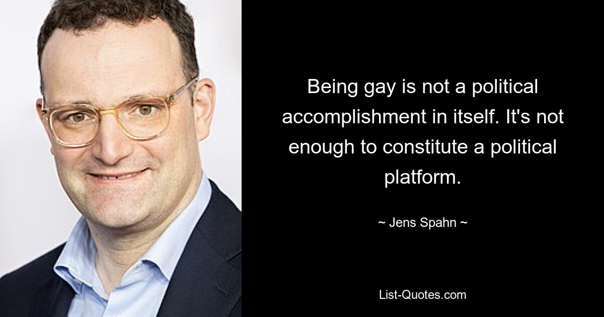 Being gay is not a political accomplishment in itself. It's not enough to constitute a political platform. — © Jens Spahn