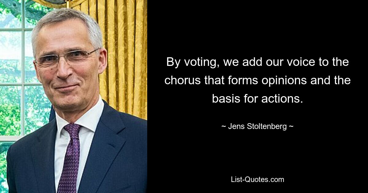 By voting, we add our voice to the chorus that forms opinions and the basis for actions. — © Jens Stoltenberg