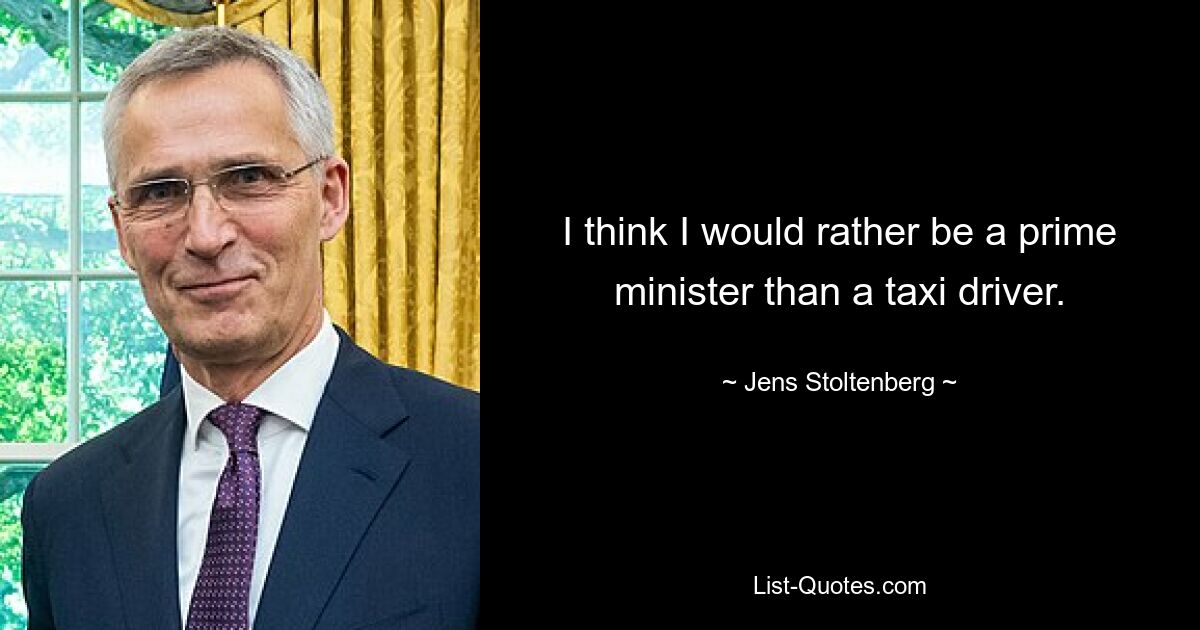 I think I would rather be a prime minister than a taxi driver. — © Jens Stoltenberg