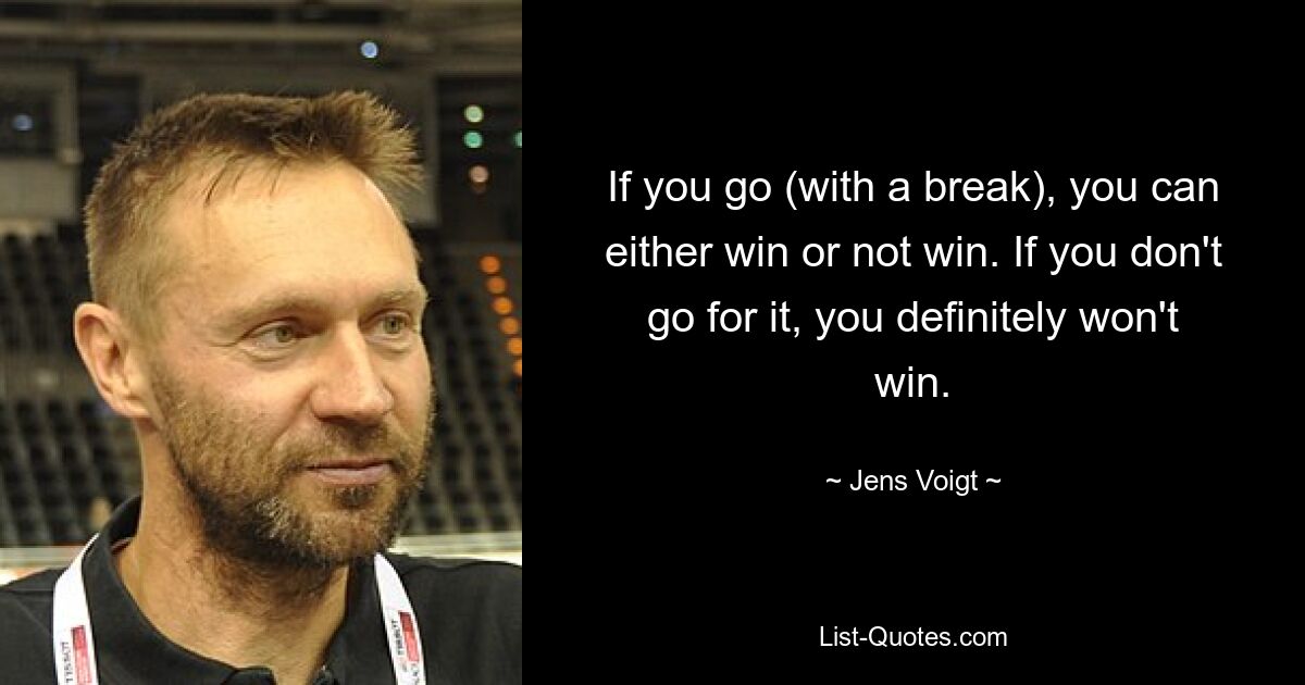 If you go (with a break), you can either win or not win. If you don't go for it, you definitely won't win. — © Jens Voigt