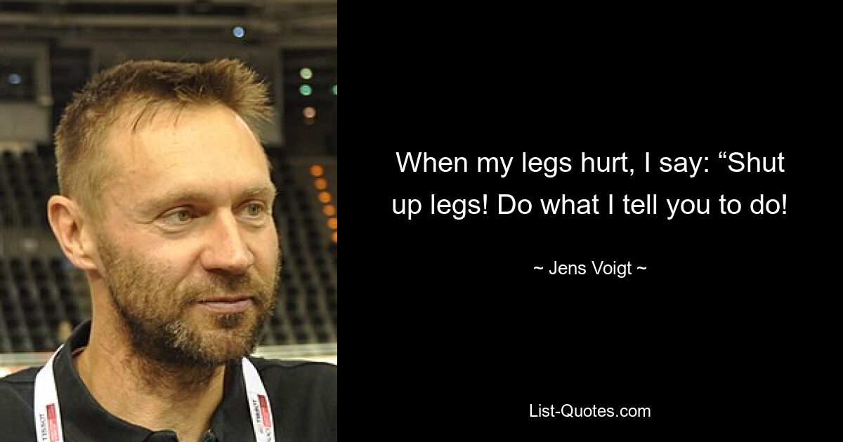 When my legs hurt, I say: “Shut up legs! Do what I tell you to do! — © Jens Voigt