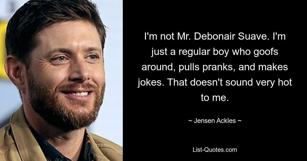 I'm not Mr. Debonair Suave. I'm just a regular boy who goofs around, pulls pranks, and makes jokes. That doesn't sound very hot to me. — © Jensen Ackles