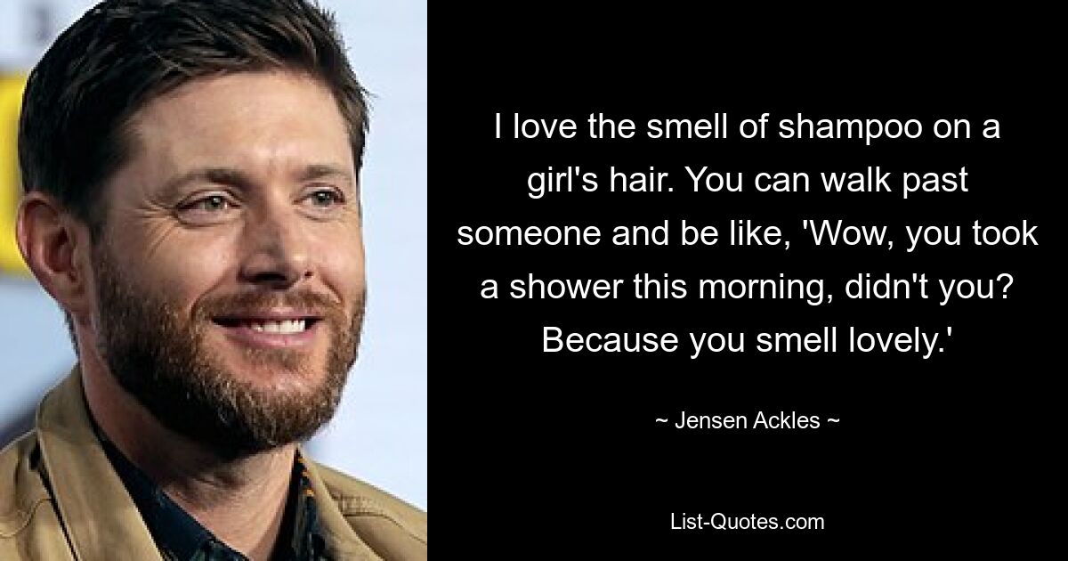 I love the smell of shampoo on a girl's hair. You can walk past someone and be like, 'Wow, you took a shower this morning, didn't you? Because you smell lovely.' — © Jensen Ackles