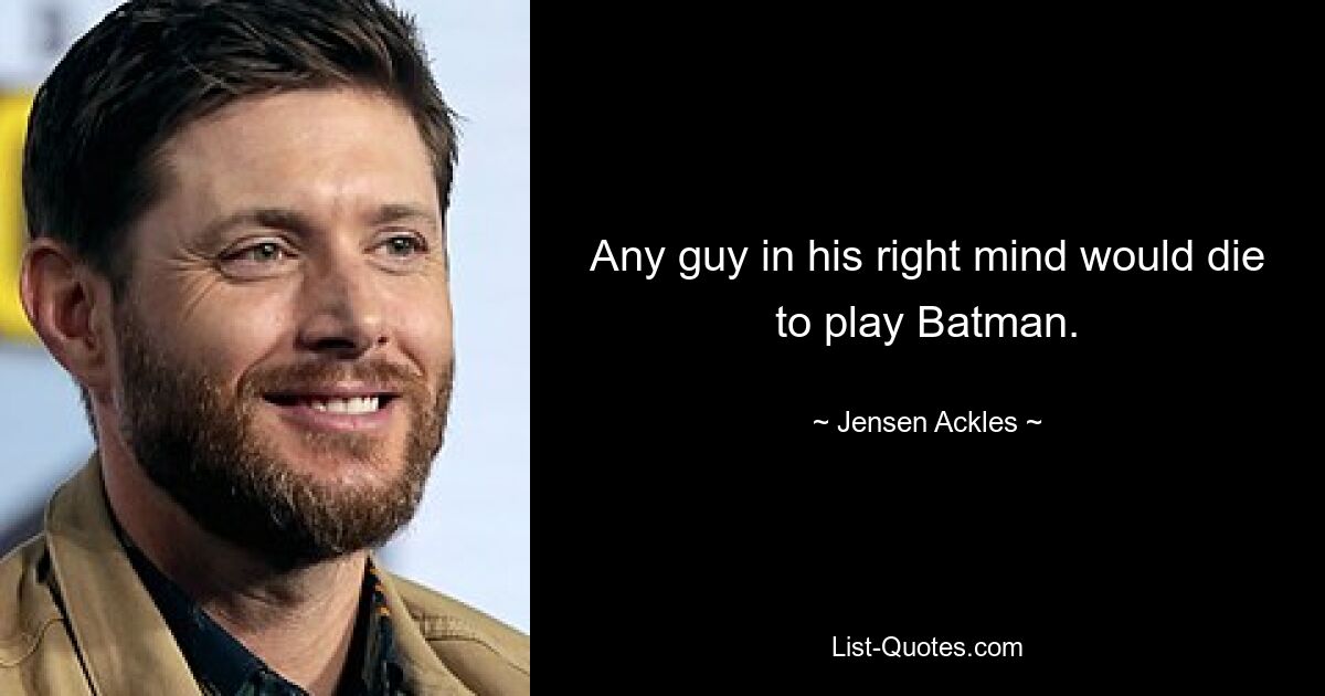 Any guy in his right mind would die to play Batman. — © Jensen Ackles