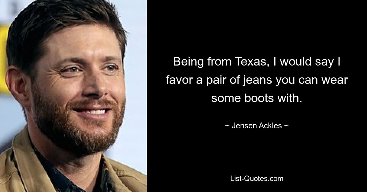 Being from Texas, I would say I favor a pair of jeans you can wear some boots with. — © Jensen Ackles