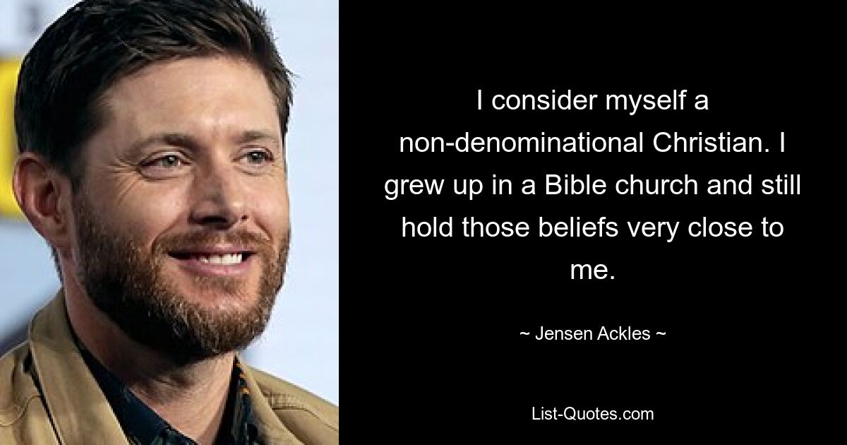 I consider myself a non-denominational Christian. I grew up in a Bible church and still hold those beliefs very close to me. — © Jensen Ackles