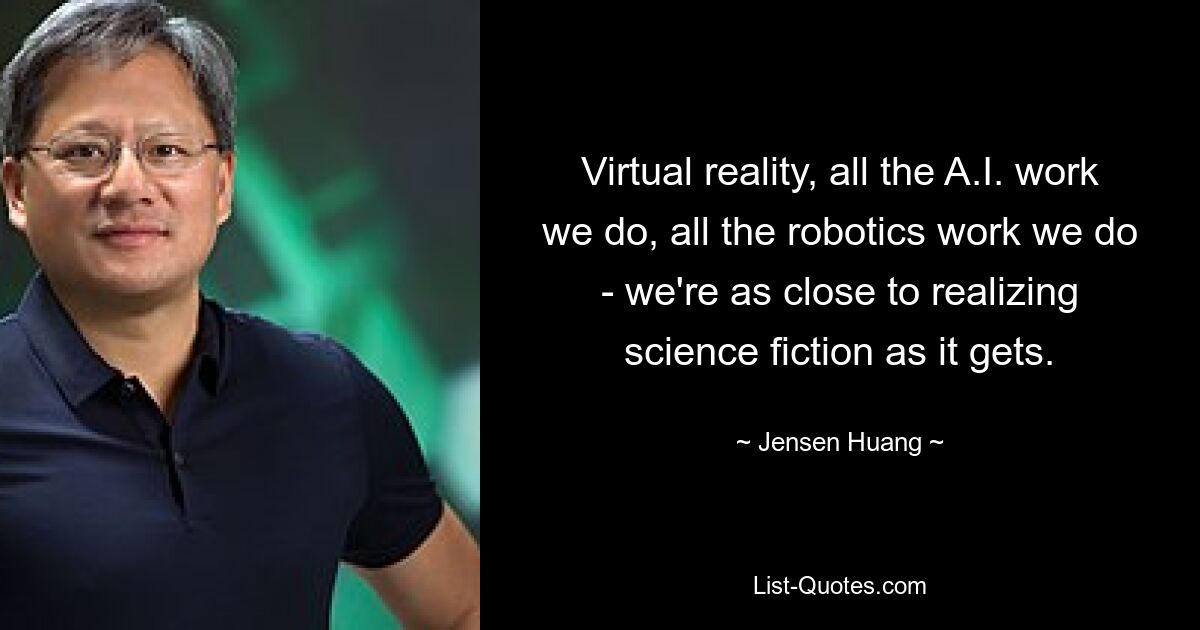 Virtual reality, all the A.I. work we do, all the robotics work we do - we're as close to realizing science fiction as it gets. — © Jensen Huang