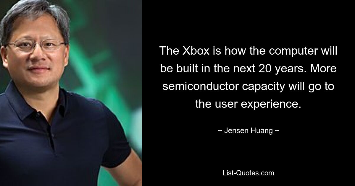 The Xbox is how the computer will be built in the next 20 years. More semiconductor capacity will go to the user experience. — © Jensen Huang