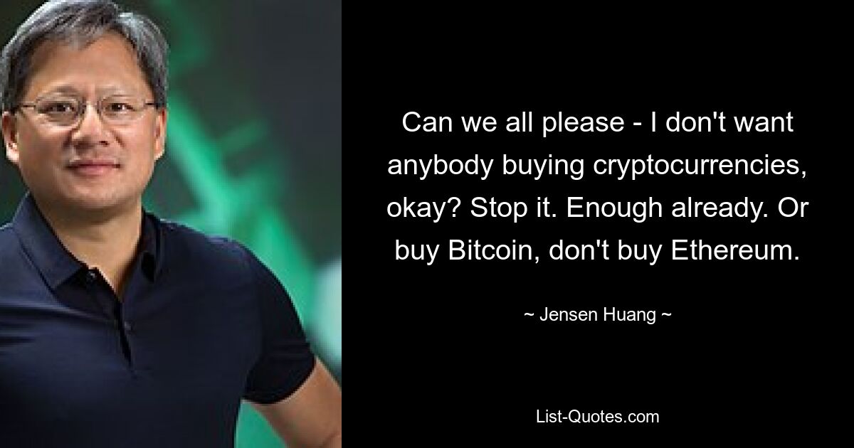 Can we all please - I don't want anybody buying cryptocurrencies, okay? Stop it. Enough already. Or buy Bitcoin, don't buy Ethereum. — © Jensen Huang