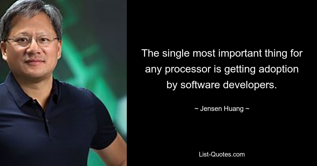 The single most important thing for any processor is getting adoption by software developers. — © Jensen Huang