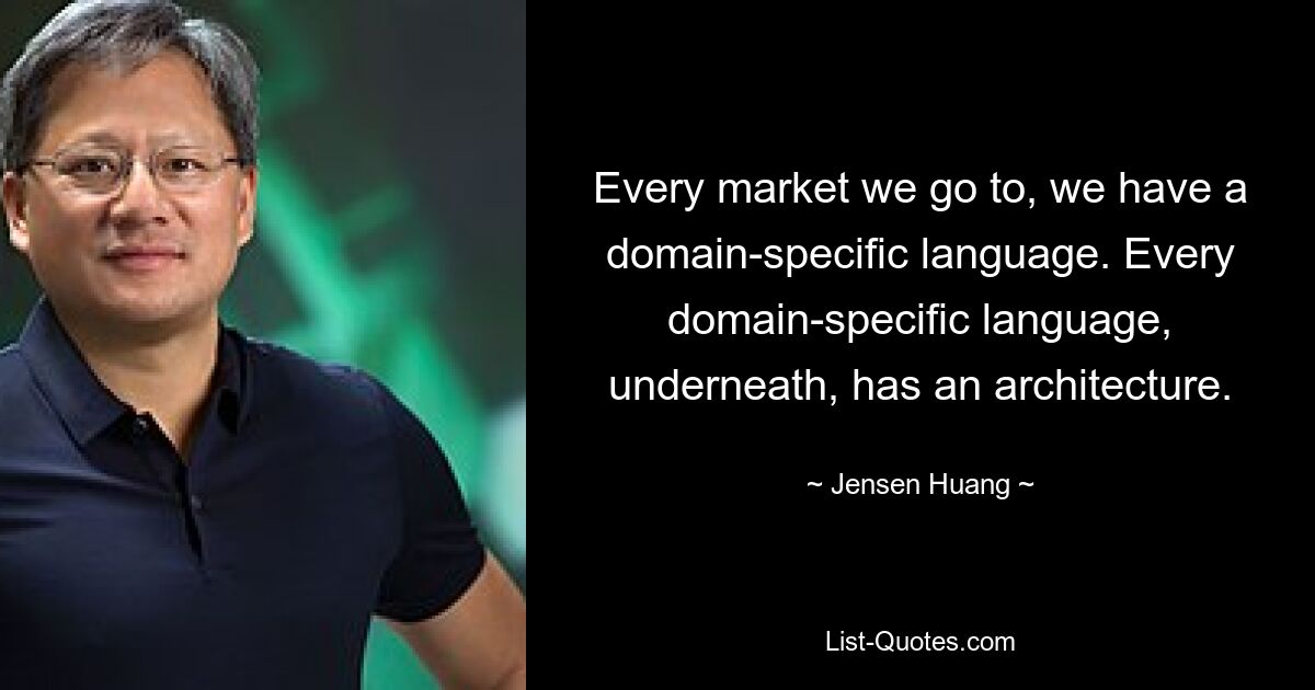 Every market we go to, we have a domain-specific language. Every domain-specific language, underneath, has an architecture. — © Jensen Huang