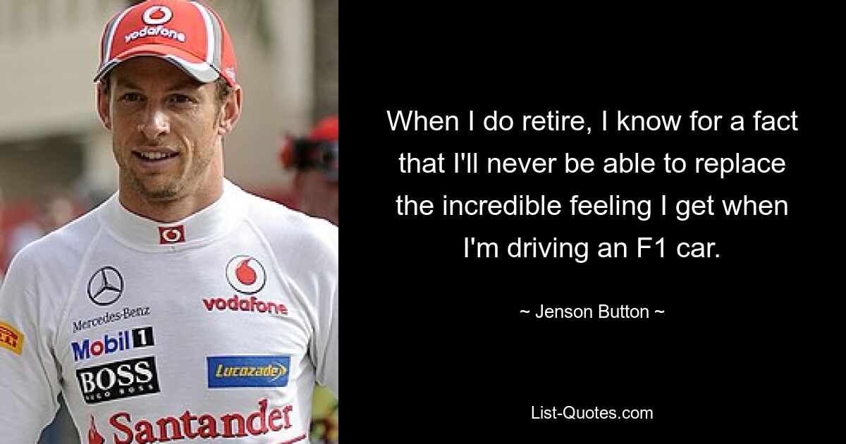 When I do retire, I know for a fact that I'll never be able to replace the incredible feeling I get when I'm driving an F1 car. — © Jenson Button