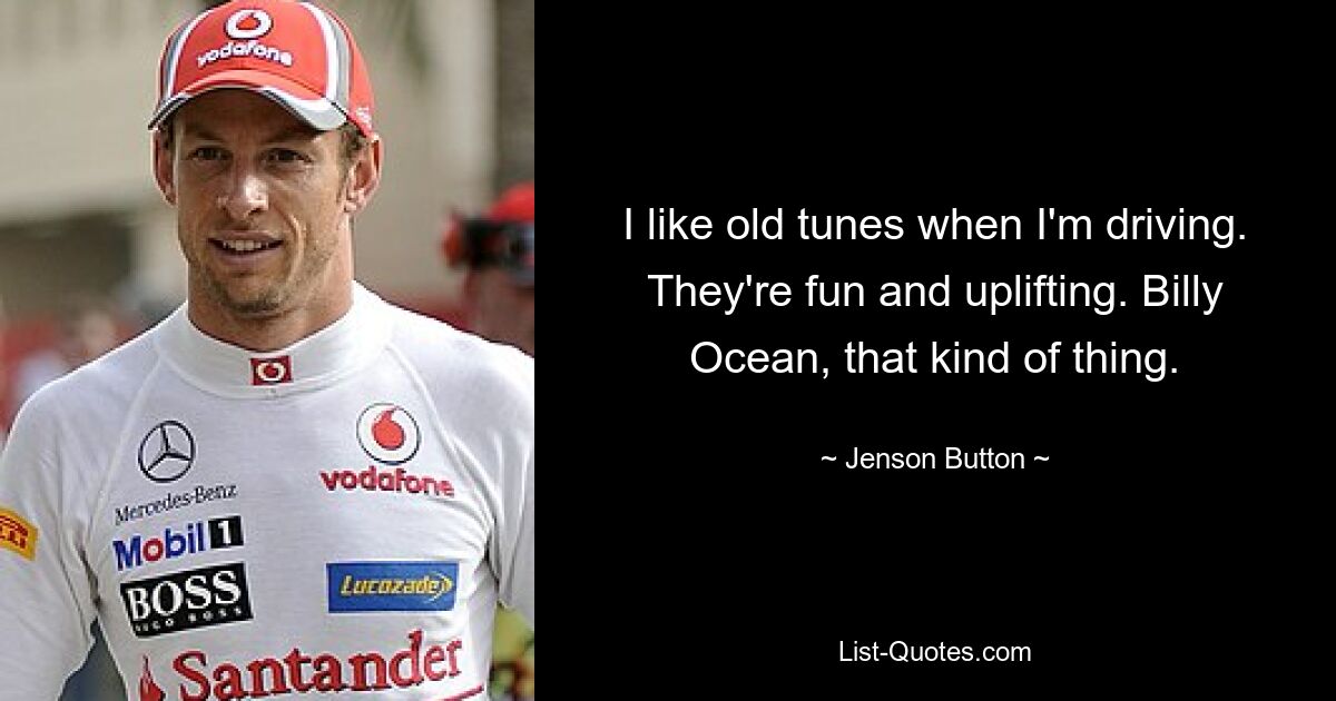 I like old tunes when I'm driving. They're fun and uplifting. Billy Ocean, that kind of thing. — © Jenson Button