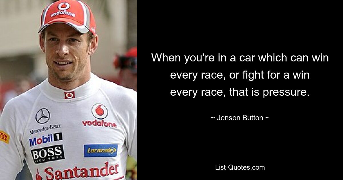 When you're in a car which can win every race, or fight for a win every race, that is pressure. — © Jenson Button