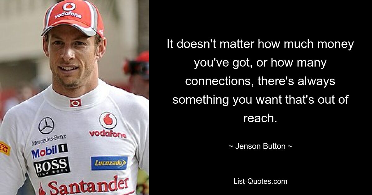 It doesn't matter how much money you've got, or how many connections, there's always something you want that's out of reach. — © Jenson Button