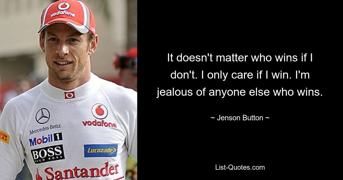 It doesn't matter who wins if I don't. I only care if I win. I'm jealous of anyone else who wins. — © Jenson Button