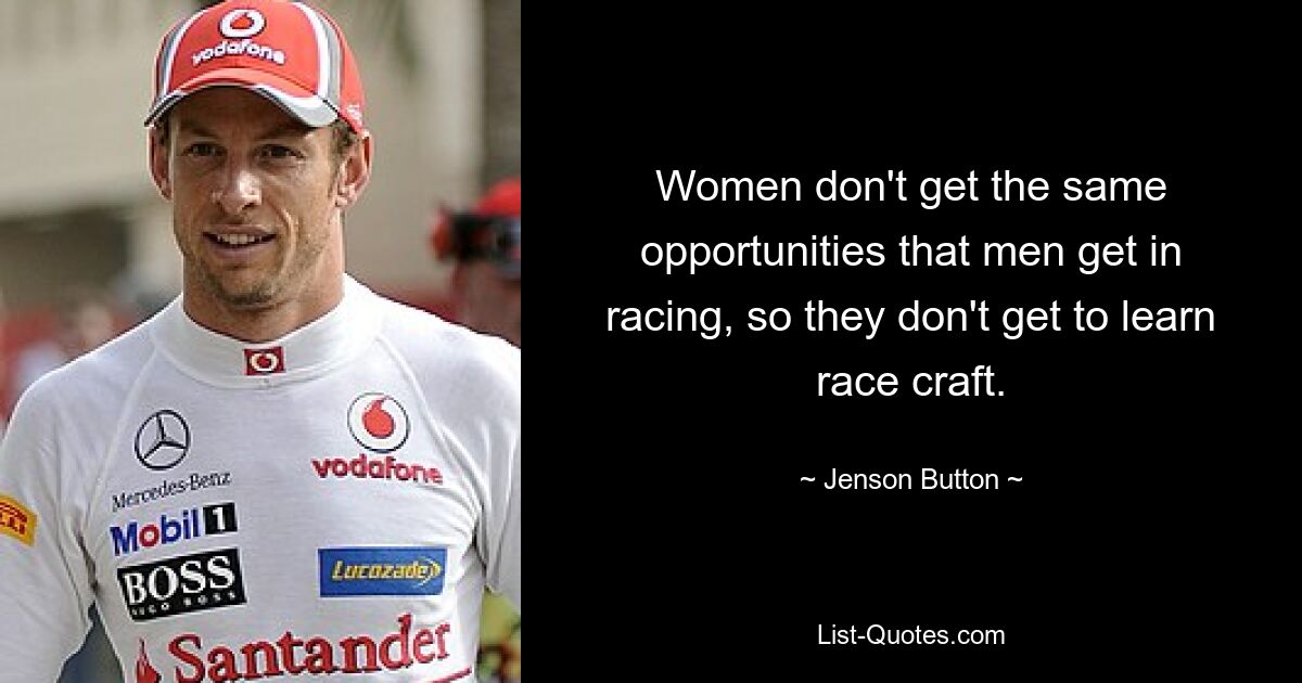 Women don't get the same opportunities that men get in racing, so they don't get to learn race craft. — © Jenson Button