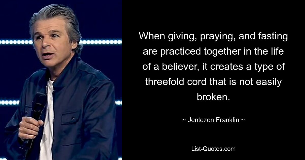 When giving, praying, and fasting are practiced together in the life of a believer, it creates a type of threefold cord that is not easily broken. — © Jentezen Franklin