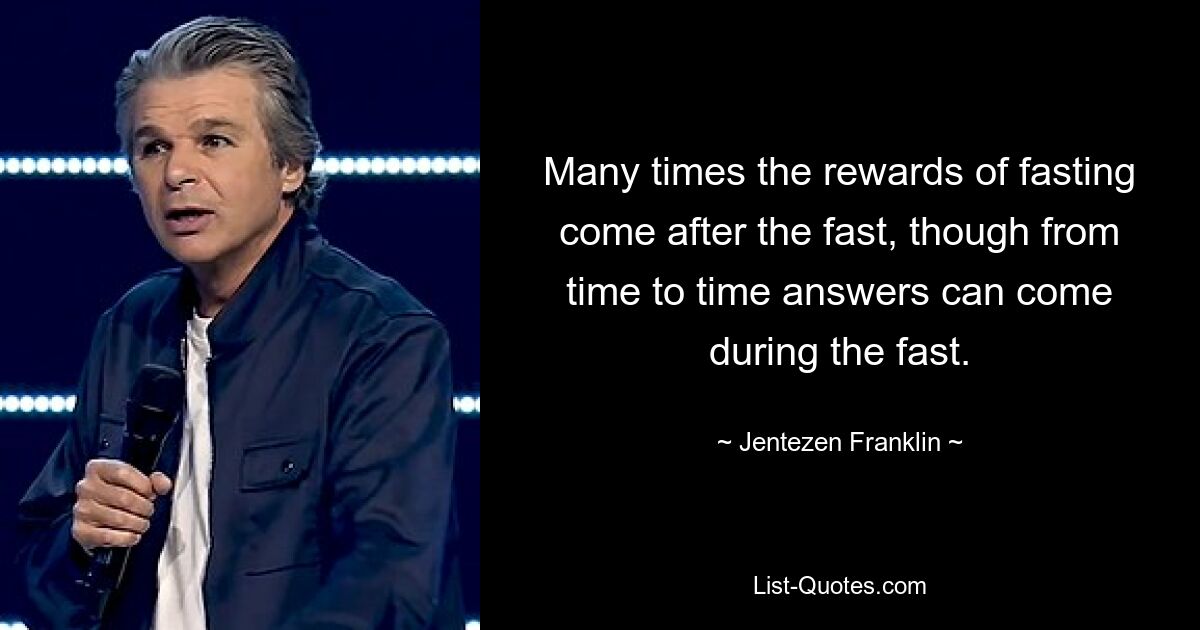 Many times the rewards of fasting come after the fast, though from time to time answers can come during the fast. — © Jentezen Franklin