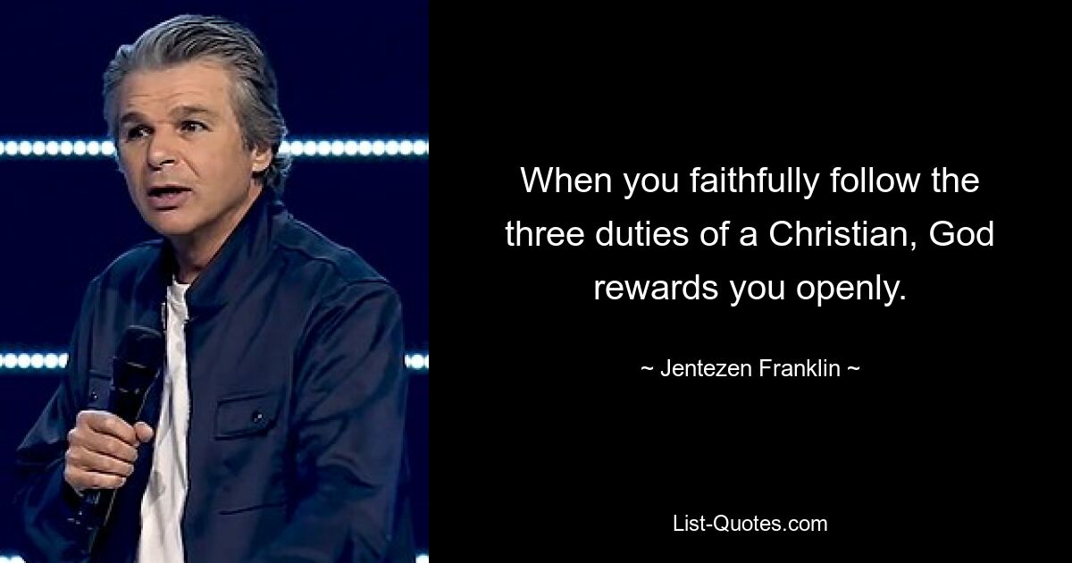 When you faithfully follow the three duties of a Christian, God rewards you openly. — © Jentezen Franklin