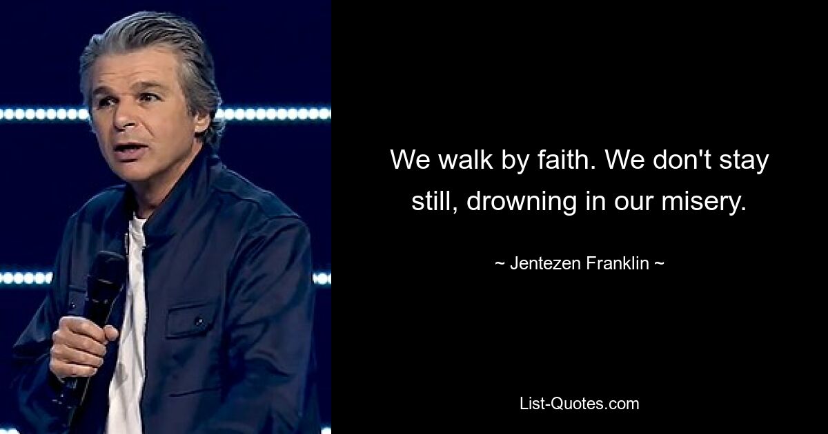 We walk by faith. We don't stay still, drowning in our misery. — © Jentezen Franklin