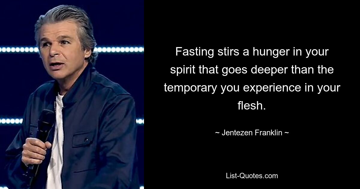 Fasting stirs a hunger in your spirit that goes deeper than the temporary you experience in your flesh. — © Jentezen Franklin