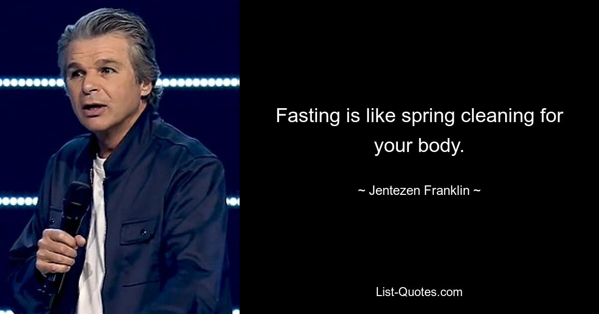 Fasting is like spring cleaning for your body. — © Jentezen Franklin