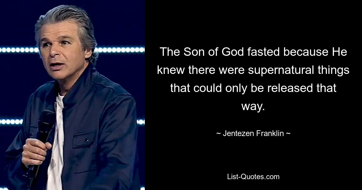 The Son of God fasted because He knew there were supernatural things that could only be released that way. — © Jentezen Franklin