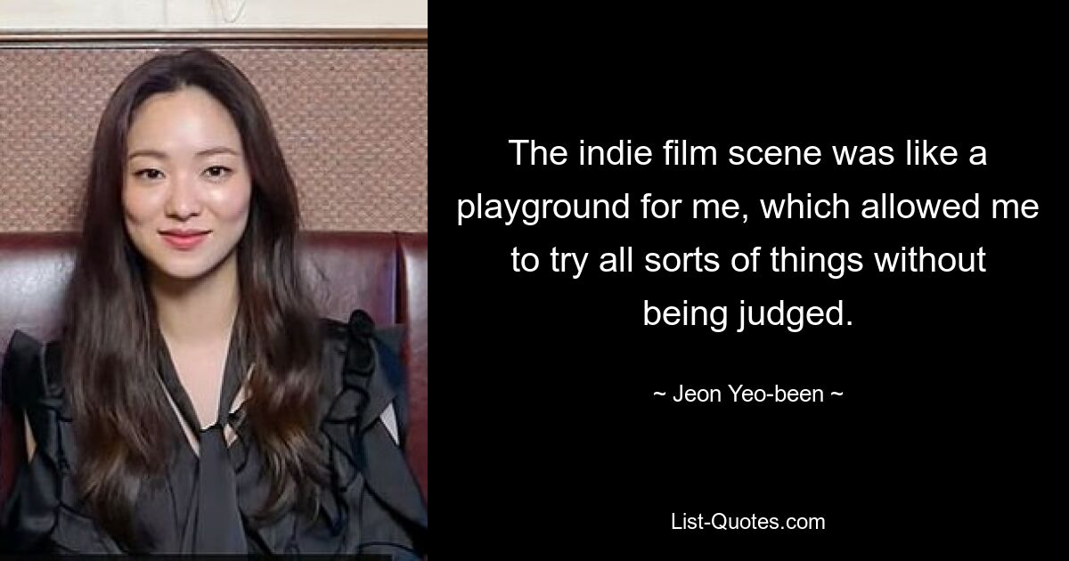 The indie film scene was like a playground for me, which allowed me to try all sorts of things without being judged. — © Jeon Yeo-been