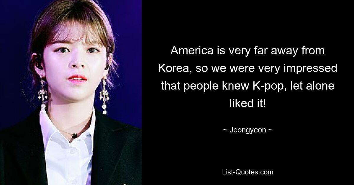 America is very far away from Korea, so we were very impressed that people knew K-pop, let alone liked it! — © Jeongyeon