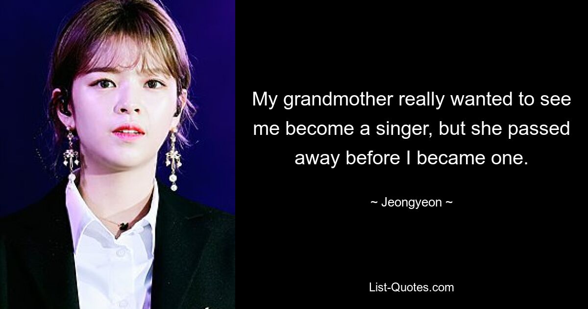 My grandmother really wanted to see me become a singer, but she passed away before I became one. — © Jeongyeon